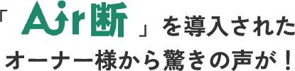 Air断を導入されたオーナー様から驚きの声が!